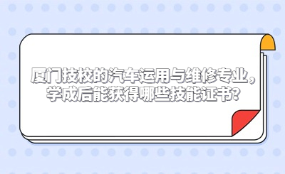 廈門技校的汽車運用與維修專業，學成后能獲得哪些技能證書？