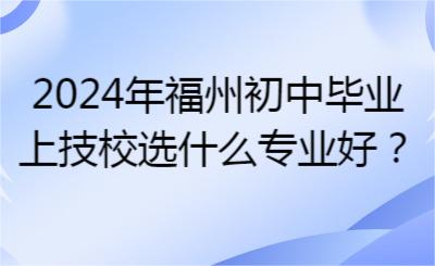 2024年福州初中畢業上技校選什么專業好？
