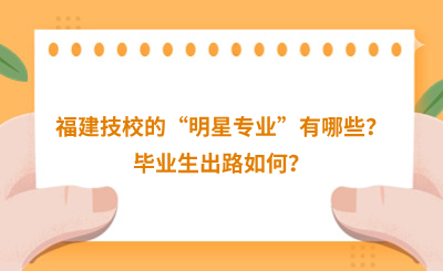 福建技校的“明星專業”有哪些？畢業生出路如何？