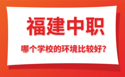 福建中職哪個學(xué)校的環(huán)境比較好？