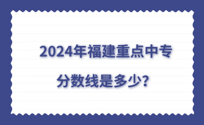 2024年福建重點中專分數線是多少？