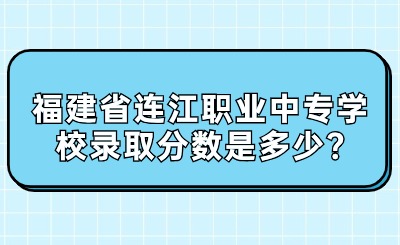 福建省連江職業(yè)中專學(xué)校錄取分?jǐn)?shù)是多少?
