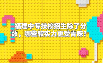 福建中專技校招生除了分數，哪些軟實力更受青睞？