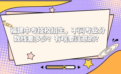 2024年福建中專技校招生，不同專業分數線差多少？有啥要注意的？