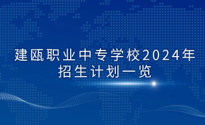 南平中專 | 建甌職業(yè)中專學(xué)校2024年招生計(jì)劃一覽
