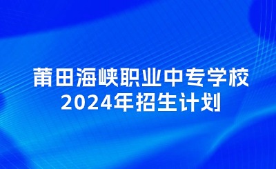 莆田中專丨莆田海峽職業(yè)中專學(xué)校2024年招生計(jì)劃