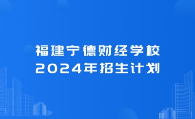 寧德中專丨福建寧德財(cái)經(jīng)學(xué)校2024年招生計(jì)劃