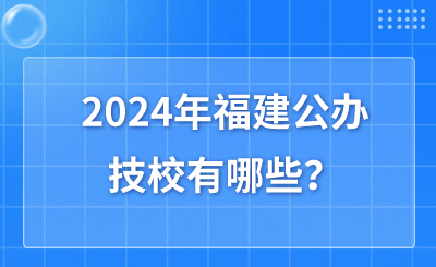 2024年福建公辦技校有哪些？