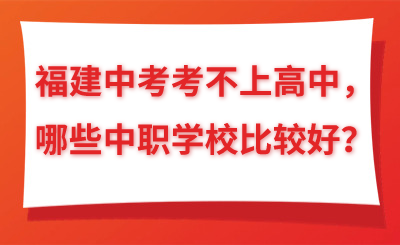 福建中考考不上高中，哪些中職學(xué)校比較好？