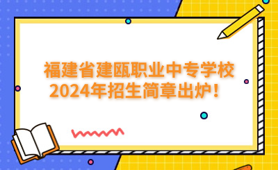 南平中專|福建省建甌職業中專學校2024年招生簡章出爐！