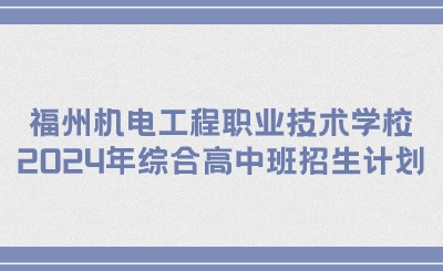 福州技校丨福州機電工程職業技術學校2024年綜合高中班招生計劃
