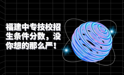 福建中專技校招生條件分數(shù)，沒你想的那么嚴！