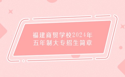 福州中職丨福建商貿學校2024年五年制大專招生簡章