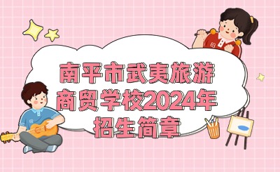 南平中職丨南平市武夷旅游商貿學校2024年招生簡章