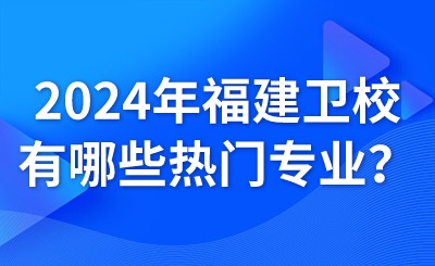 2024年福建衛(wèi)校有哪些熱門專業(yè)？