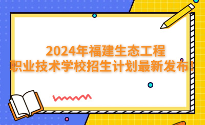 福州中專 | 2024年福建生態(tài)工程職業(yè)技術(shù)學(xué)校招生計(jì)劃最新發(fā)布！