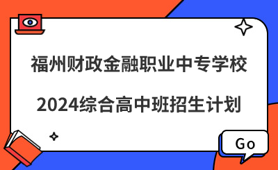 福州中專|福州財(cái)政金融職業(yè)中專學(xué)校2024綜合高中班招生計(jì)劃