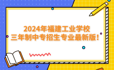 福州中專|2024年福建工業(yè)學(xué)校三年制中專招生專業(yè)最新版！