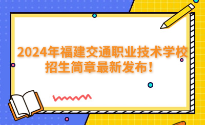 福州中專 | 2024年福建交通職業(yè)技術學校招生簡章最新發(fā)布！