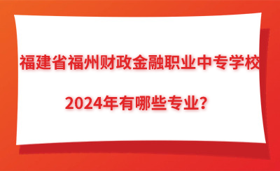 2024年福建省福州財政金融職業(yè)中專學(xué)校有哪些專業(yè)？