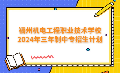 福州中專 | 福州機電工程職業(yè)技術學校2024年三年制中專招生計劃