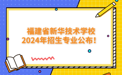 福州技校 | 福建省新華技術學校2024年招生專業公布！