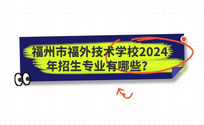 福州技校 | 福州市福外技術學校2024年招生專業有哪些？