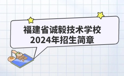 廈門技校 | 福建省誠毅技術學校2024年招生簡章