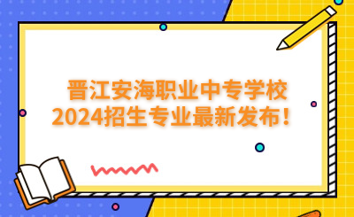 泉州中專 | 晉江安海職業中專學校2024招生專業最新發布！