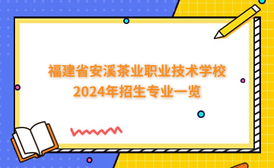 泉州中專 | 福建省安溪茶業職業技術學校2024年招生專業一覽