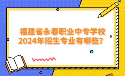 泉州中專 | 福建省永春職業中專學校2024年招生專業有哪些？