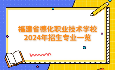 泉州中專 | 福建省德化職業技術學校2024年招生專業一覽