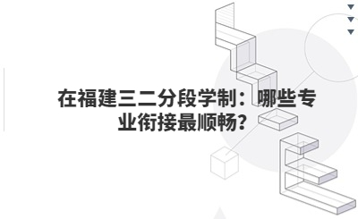 在福建三二分段學制：哪些專業銜接最順暢？