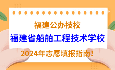 福建公辦技校 | 2024年福建省船舶工程技術(shù)學(xué)校志愿填報(bào)指南！