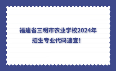 三明中專 | 福建省三明市農(nóng)業(yè)學(xué)校2024年招生專業(yè)代碼速查！