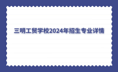 三明中專 | 三明工貿(mào)學(xué)校2024年招生專業(yè)詳情
