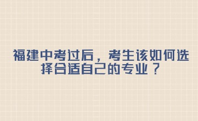 福建中考過后，考生該如何選擇合適自己的專業(yè)?