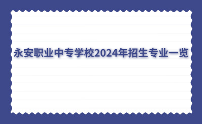 三明中專 | 永安職業(yè)中專學(xué)校2024年招生專業(yè)一覽