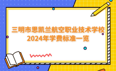 三明中專 | 三明市思凱蘭航空職業(yè)技術(shù)學(xué)校2024年學(xué)費(fèi)標(biāo)準(zhǔn)一覽