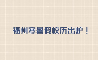 寒暑假時(shí)間已出爐!2024~2025福州學(xué)校校歷表（含中學(xué)、高中、幼兒園）
