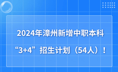 2024年漳州新增中職本科“3+4”招生計(jì)劃（54人）！