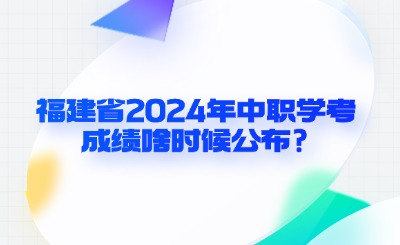 福建省2024年中職學(xué)考成績啥時候公布?