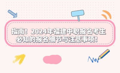 指南！2024年福建中職報(bào)名考生必知的報(bào)名細(xì)節(jié)與注意事項(xiàng)！