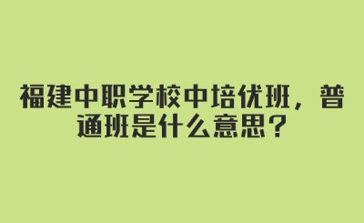 福建中職學(xué)校中培優(yōu)班，普通班是什么意思?