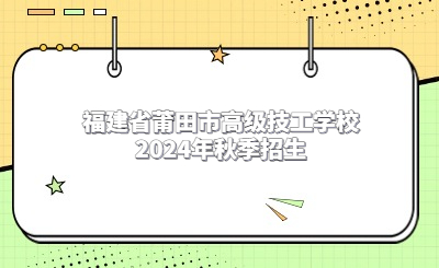 莆田技校 | 福建省莆田市高級技工學校2024年秋季招生