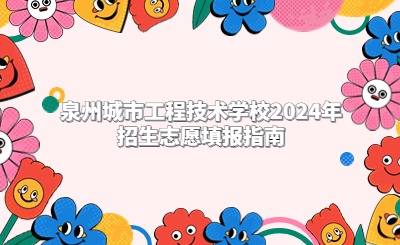 泉州技校 | 泉州城市工程技術(shù)學(xué)校2024年招生志愿填報(bào)指南