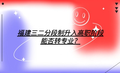 福建三二分段制升入高職階段能否轉專業？