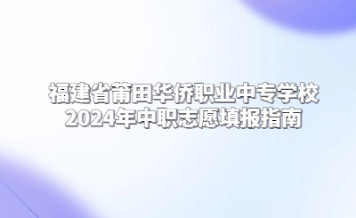 莆田中專 | 福建省莆田華僑職業(yè)中專學(xué)校2024年中職志愿填報(bào)指南