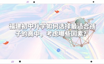 福建初中升學(xué)如何選擇最適合孩子的高中，考慮哪些因素？