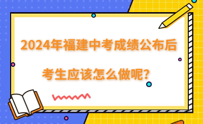 2024年福建中考成績(jī)公布后,考生應(yīng)該怎么做呢？